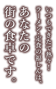 いつもできたて熱々！ラーメン・定食の福しんは、あなたの街の食卓です。